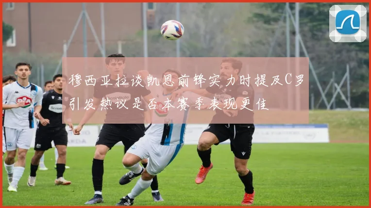 穆西亚拉谈凯恩前锋实力时提及C罗引发热议是否本赛季表现更佳