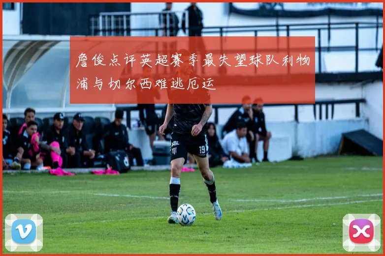 詹俊点评英超赛季最失望球队利物浦与切尔西难逃厄运